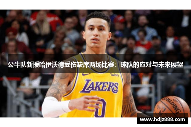 公牛队新援哈伊沃德受伤缺席两场比赛：球队的应对与未来展望