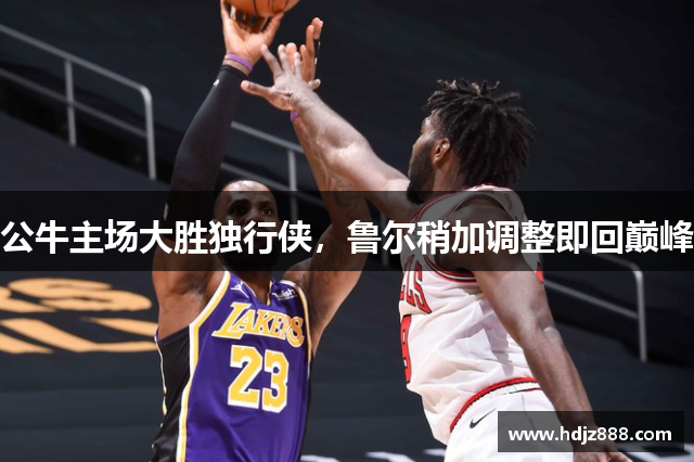 公牛主场大胜独行侠，鲁尔稍加调整即回巅峰
