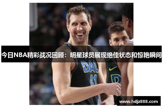今日NBA精彩战况回顾：明星球员展现绝佳状态和惊艳瞬间