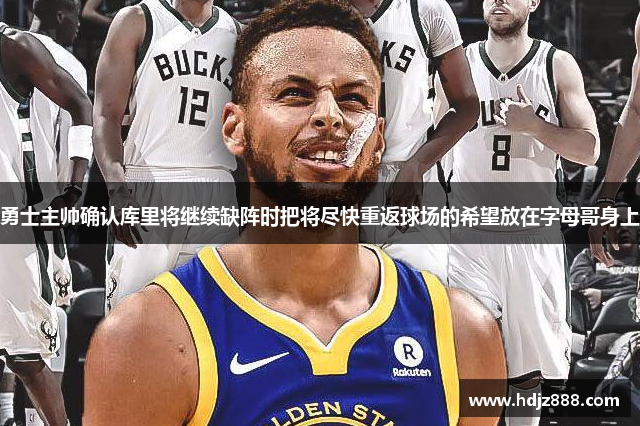 勇士主帅确认库里将继续缺阵时把将尽快重返球场的希望放在字母哥身上