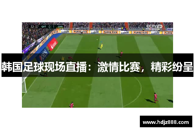 韩国足球现场直播：激情比赛，精彩纷呈