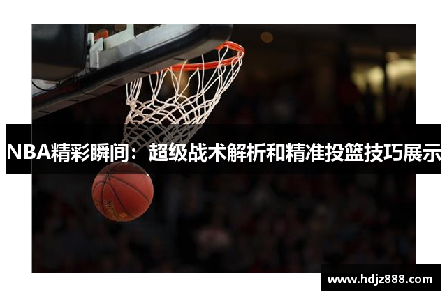 NBA精彩瞬间：超级战术解析和精准投篮技巧展示