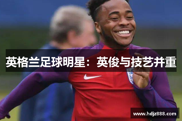 英格兰足球明星：英俊与技艺并重