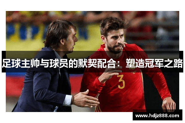 足球主帅与球员的默契配合：塑造冠军之路