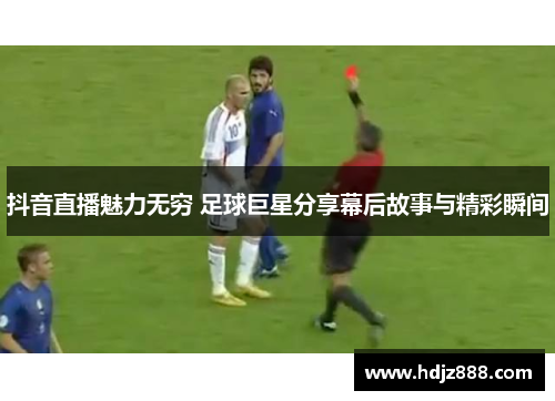 抖音直播魅力无穷 足球巨星分享幕后故事与精彩瞬间