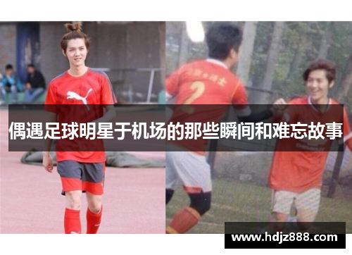 偶遇足球明星于机场的那些瞬间和难忘故事