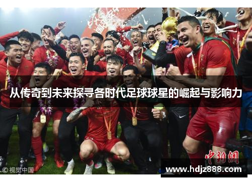 从传奇到未来探寻各时代足球球星的崛起与影响力