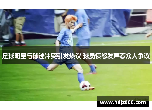 足球明星与球迷冲突引发热议 球员愤怒发声惹众人争议