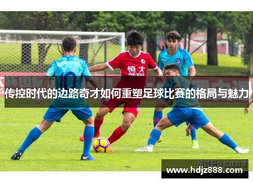 传控时代的边路奇才如何重塑足球比赛的格局与魅力