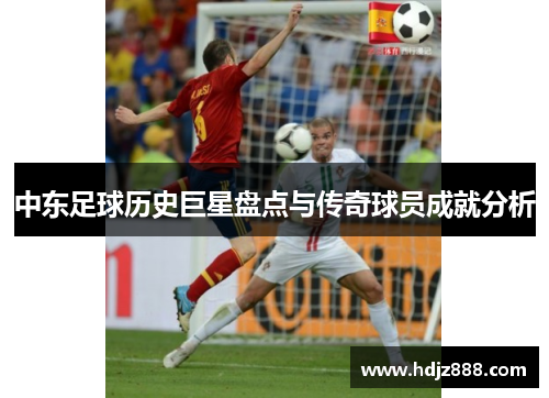中东足球历史巨星盘点与传奇球员成就分析