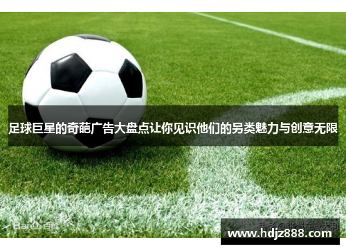 足球巨星的奇葩广告大盘点让你见识他们的另类魅力与创意无限