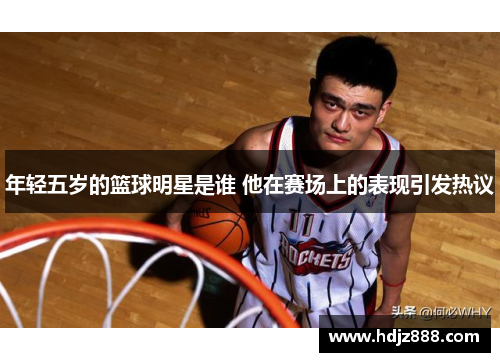 年轻五岁的篮球明星是谁 他在赛场上的表现引发热议
