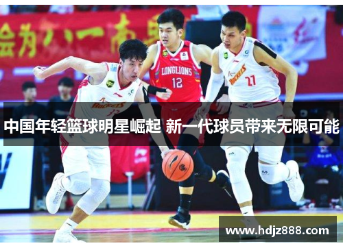 中国年轻篮球明星崛起 新一代球员带来无限可能