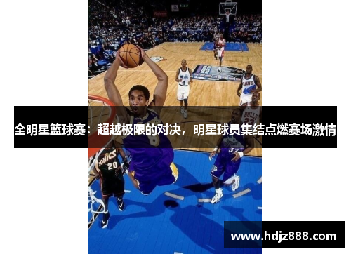 全明星篮球赛：超越极限的对决，明星球员集结点燃赛场激情
