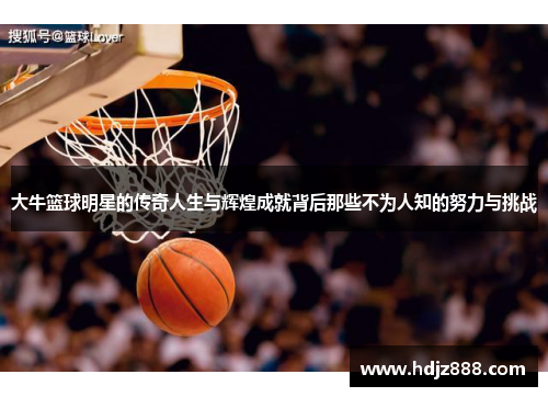 大牛篮球明星的传奇人生与辉煌成就背后那些不为人知的努力与挑战