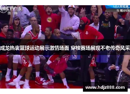 成龙热衷篮球运动展示激情场面 穿梭赛场展现不老传奇风采