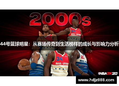 44号篮球明星：从赛场传奇到生活榜样的成长与影响力分析