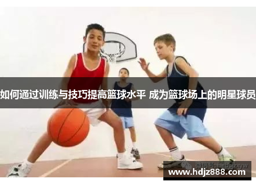 如何通过训练与技巧提高篮球水平 成为篮球场上的明星球员