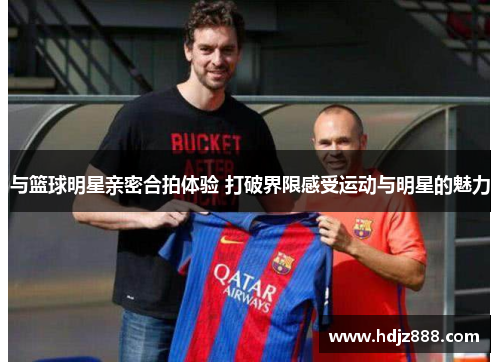 与篮球明星亲密合拍体验 打破界限感受运动与明星的魅力