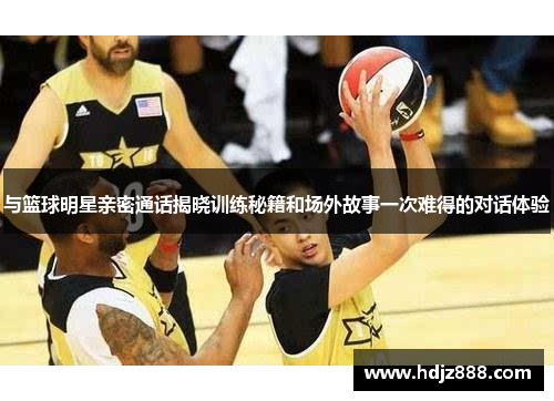 与篮球明星亲密通话揭晓训练秘籍和场外故事一次难得的对话体验