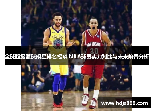 全球超级篮球明星排名揭晓 NBA球员实力对比与未来前景分析