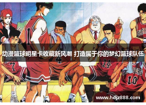 动漫篮球明星卡收藏新风潮 打造属于你的梦幻篮球队伍