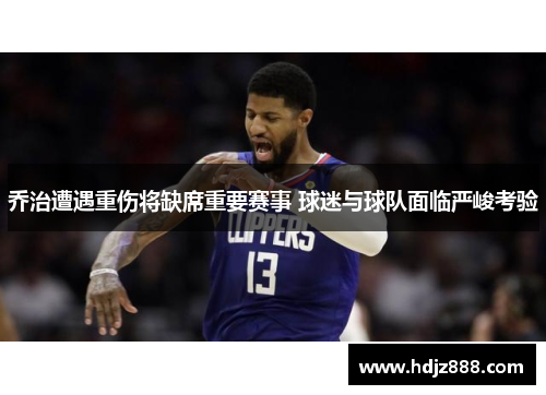 乔治遭遇重伤将缺席重要赛事 球迷与球队面临严峻考验