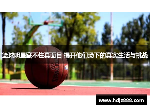 篮球明星藏不住真面目 揭开他们场下的真实生活与挑战