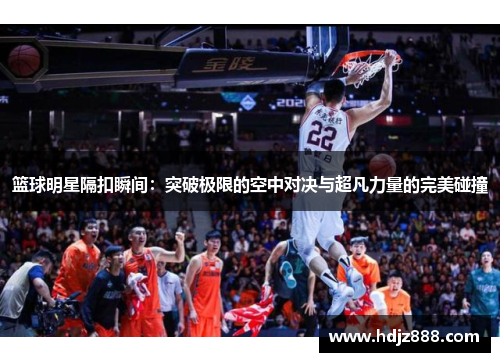 篮球明星隔扣瞬间：突破极限的空中对决与超凡力量的完美碰撞