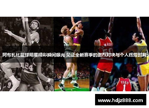 阿布扎比篮球明星精彩瞬间曝光 见证全新赛季的激烈对决与个人辉煌时刻