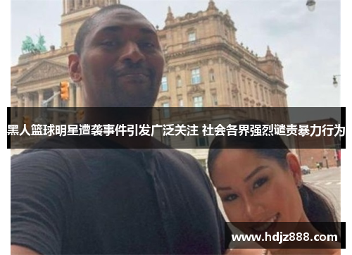 黑人篮球明星遭袭事件引发广泛关注 社会各界强烈谴责暴力行为