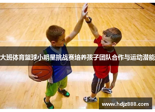 大班体育篮球小明星挑战赛培养孩子团队合作与运动潜能